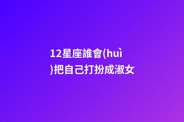 12星座誰會(huì)把自己打扮成淑女-第1張-星座運(yùn)勢(shì)-玄機(jī)派