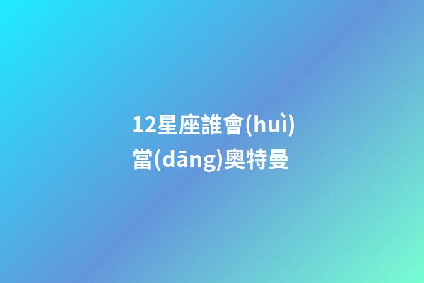 12星座誰會(huì)當(dāng)奧特曼-第1張-星座運(yùn)勢-玄機(jī)派