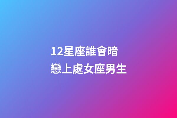 12星座誰會暗戀上處女座男生-第1張-星座運(yùn)勢-玄機(jī)派