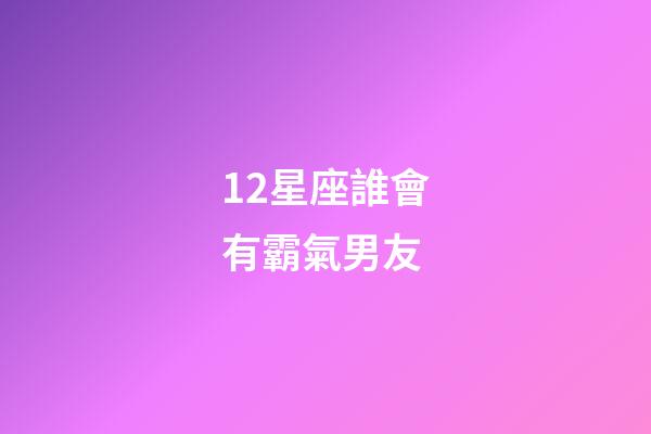 12星座誰會有霸氣男友-第1張-星座運勢-玄機派