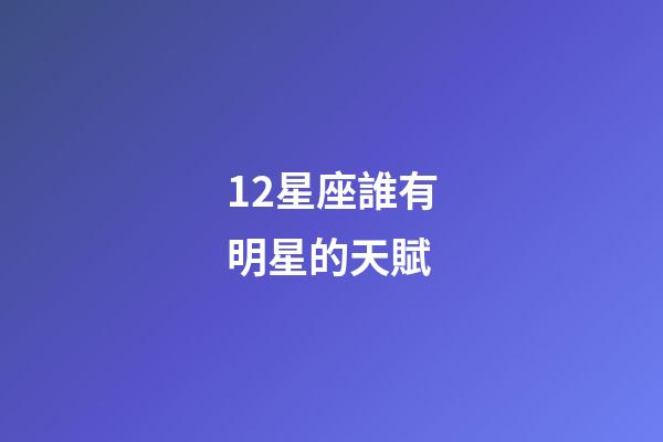 12星座誰有明星的天賦-第1張-星座運(yùn)勢(shì)-玄機(jī)派