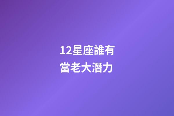 12星座誰有當老大潛力-第1張-星座運勢-玄機派