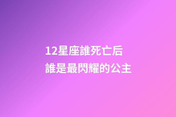 12星座誰死亡后誰是最閃耀的公主-第1張-星座運勢-玄機派