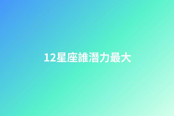 12星座誰潛力最大-第1張-星座運勢-玄機派
