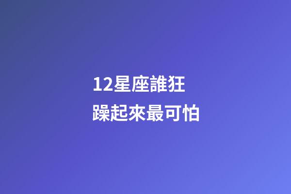 12星座誰狂躁起來最可怕-第1張-星座運勢-玄機派
