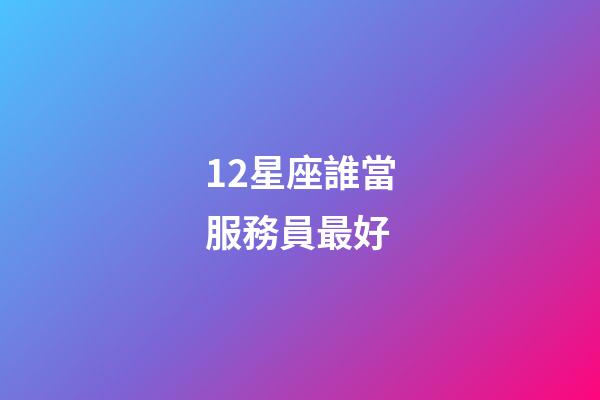 12星座誰當服務員最好