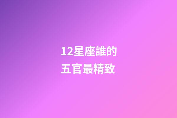 12星座誰的五官最精致-第1張-星座運勢-玄機派