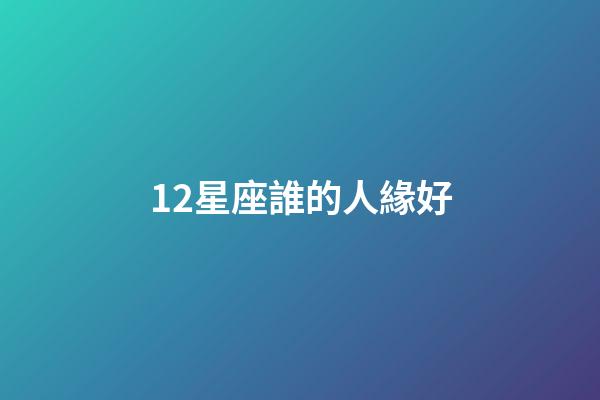 12星座誰的人緣好-第1張-星座運勢-玄機派