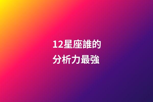 12星座誰的分析力最強-第1張-星座運勢-玄機派