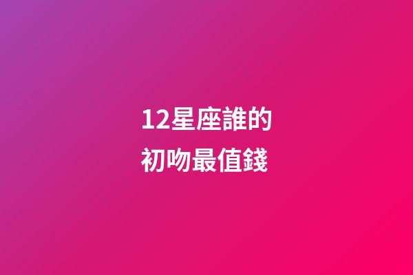 12星座誰的初吻最值錢-第1張-星座運勢-玄機派