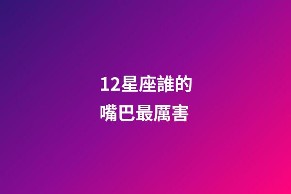 12星座誰的嘴巴最厲害-第1張-星座運勢-玄機派