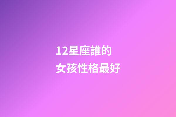 12星座誰的女孩性格最好-第1張-星座運勢-玄機派