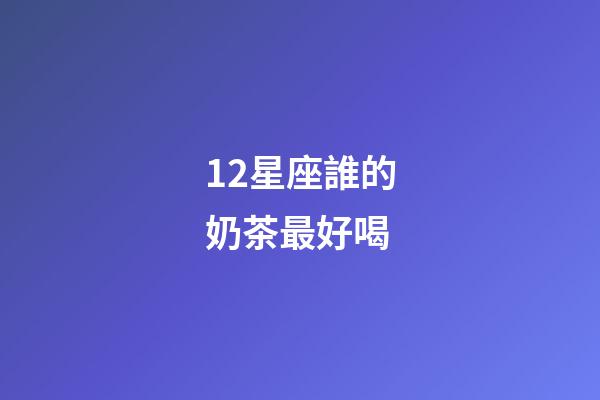 12星座誰的奶茶最好喝-第1張-星座運(yùn)勢(shì)-玄機(jī)派