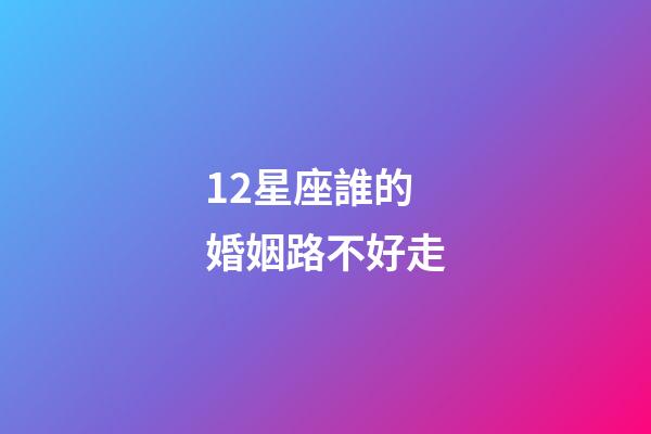 12星座誰的婚姻路不好走-第1張-星座運(yùn)勢(shì)-玄機(jī)派