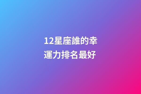 12星座誰的幸運力排名最好-第1張-星座運勢-玄機派