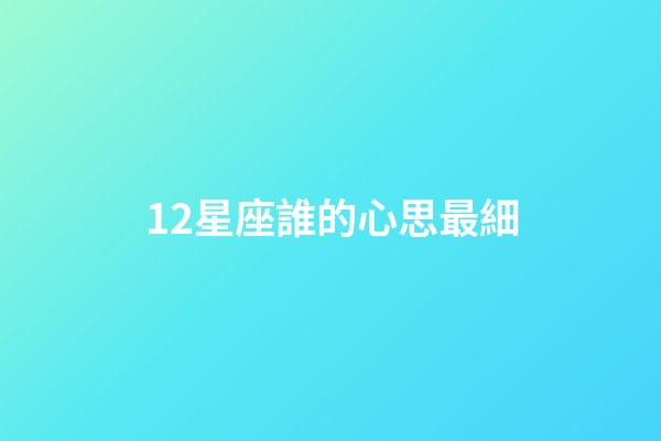 12星座誰的心思最細-第1張-星座運勢-玄機派