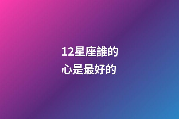 12星座誰的心是最好的-第1張-星座運勢-玄機派
