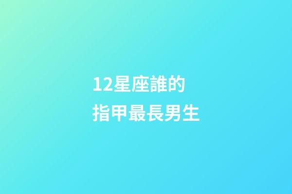 12星座誰的指甲最長男生-第1張-星座運勢-玄機派