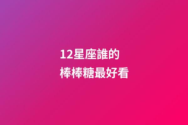 12星座誰的棒棒糖最好看-第1張-星座運勢-玄機派