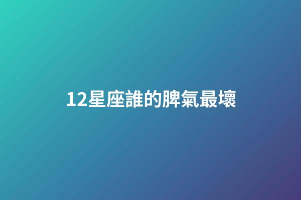 12星座誰的脾氣最壞-第1張-星座運勢-玄機派