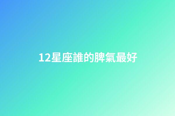 12星座誰的脾氣最好-第1張-星座運勢-玄機派