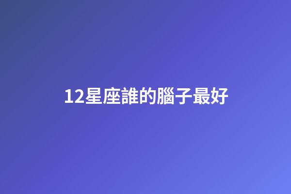 12星座誰的腦子最好-第1張-星座運勢-玄機派