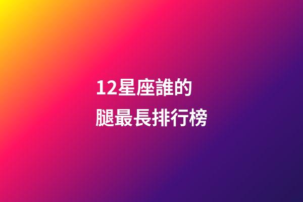 12星座誰的腿最長排行榜-第1張-星座運勢-玄機派