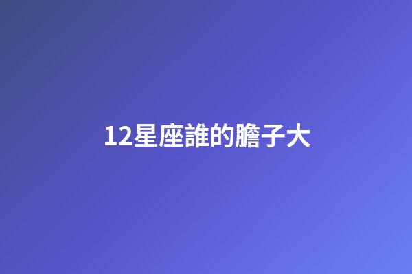 12星座誰的膽子大-第1張-星座運勢-玄機派