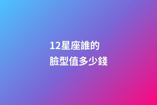 12星座誰的臉型值多少錢-第1張-星座運勢-玄機派