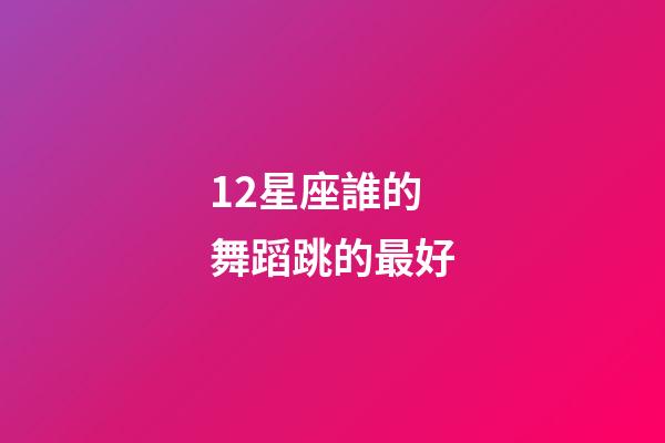 12星座誰的舞蹈跳的最好-第1張-星座運勢-玄機派
