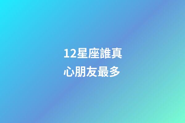 12星座誰真心朋友最多-第1張-星座運勢-玄機派