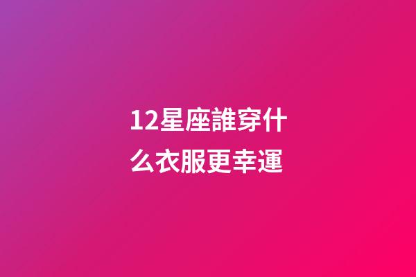 12星座誰穿什么衣服更幸運-第1張-星座運勢-玄機派