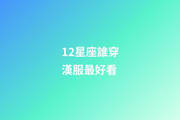 12星座誰穿漢服最好看-第1張-星座運勢-玄機派
