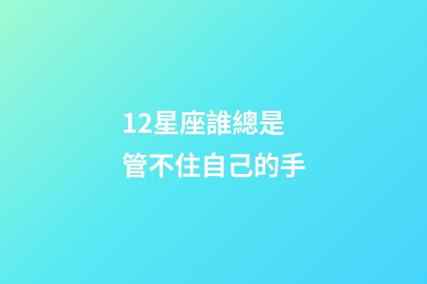 12星座誰總是管不住自己的手-第1張-星座運(yùn)勢-玄機(jī)派