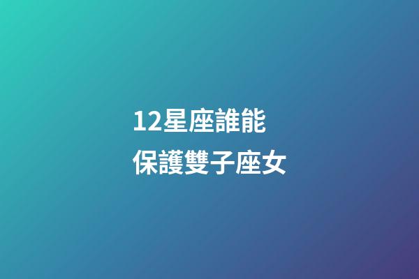 12星座誰能保護雙子座女-第1張-星座運勢-玄機派