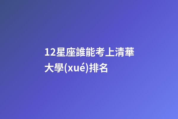 12星座誰能考上清華大學(xué)排名-第1張-星座運(yùn)勢-玄機(jī)派