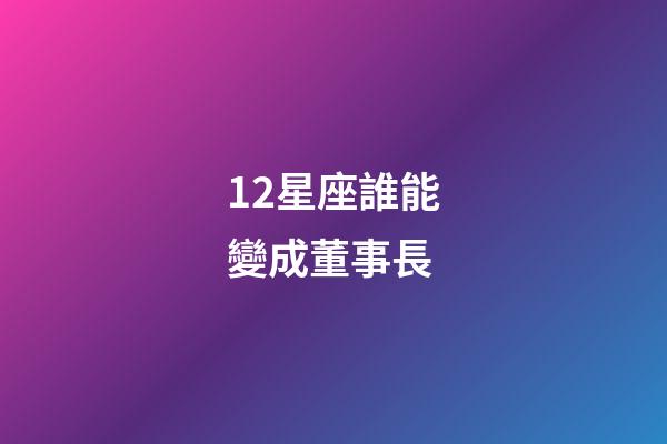 12星座誰能變成董事長-第1張-星座運勢-玄機派