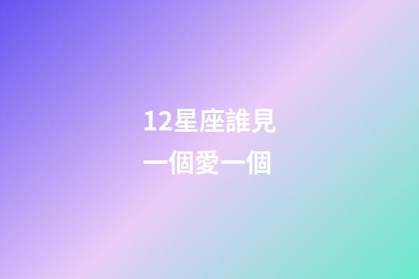 12星座誰見一個愛一個-第1張-星座運勢-玄機派