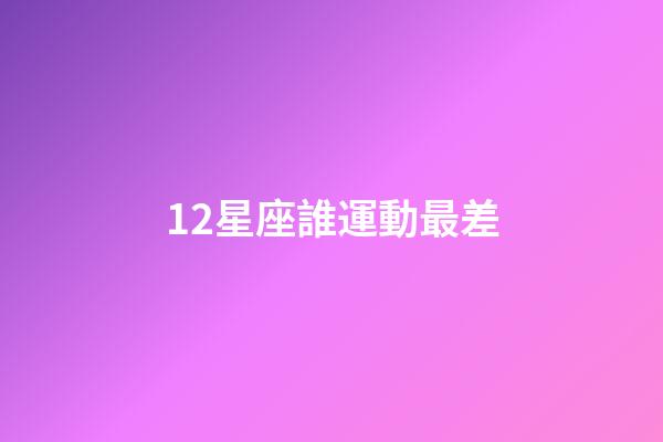 12星座誰運動最差-第1張-星座運勢-玄機派