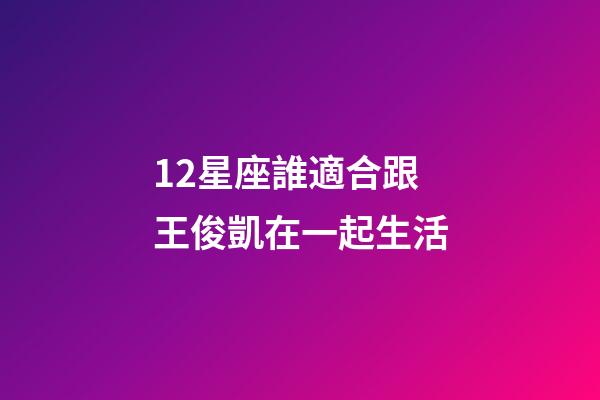 12星座誰適合跟王俊凱在一起生活-第1張-星座運勢-玄機派