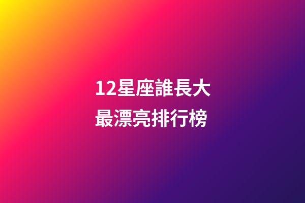 12星座誰長大最漂亮排行榜-第1張-星座運勢-玄機派