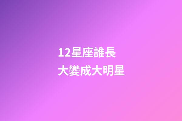 12星座誰長大變成大明星