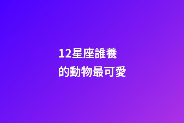 12星座誰養的動物最可愛-第1張-星座運勢-玄機派