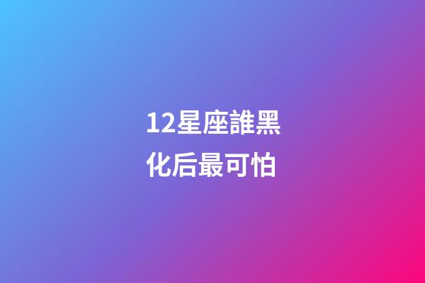 12星座誰黑化后最可怕-第1張-星座運勢-玄機派