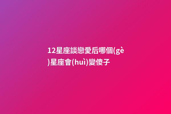 12星座談戀愛后哪個(gè)星座會(huì)變傻子-第1張-星座運(yùn)勢(shì)-玄機(jī)派