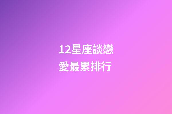 12星座談戀愛最累排行-第1張-星座運勢-玄機派