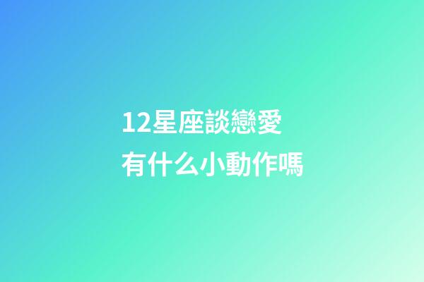 12星座談戀愛有什么小動作嗎-第1張-星座運勢-玄機派
