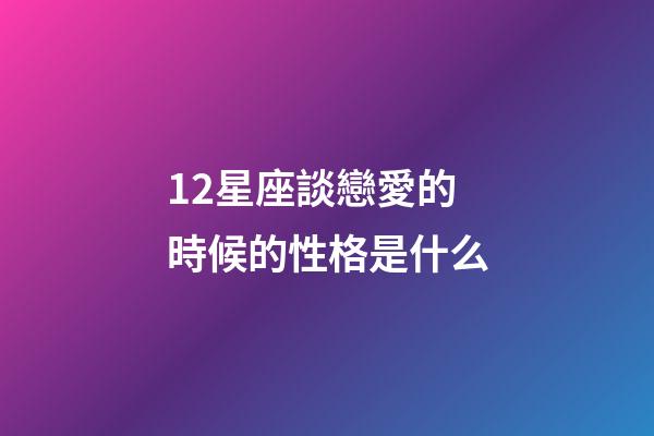 12星座談戀愛的時候的性格是什么-第1張-星座運勢-玄機派