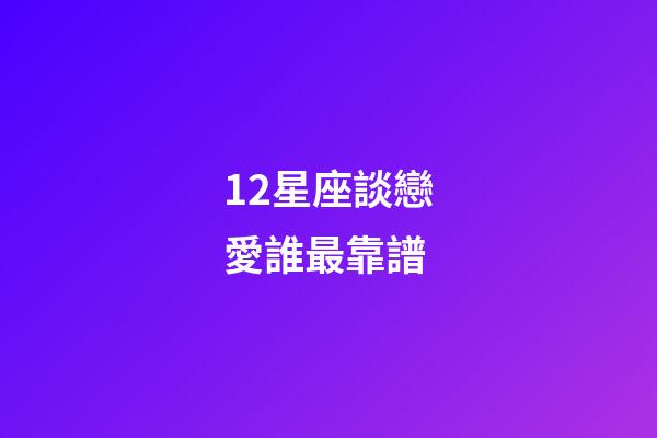 12星座談戀愛誰最靠譜-第1張-星座運勢-玄機派