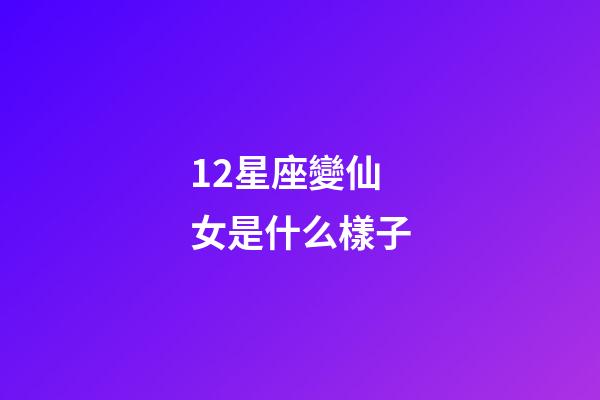 12星座變仙女是什么樣子-第1張-星座運勢-玄機派